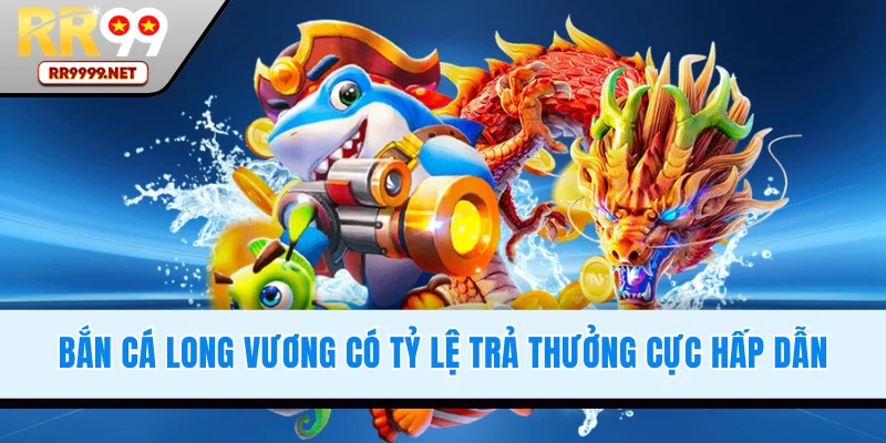 Bắn Cá Long Vương có tỷ lệ trả thưởng cực hấp dẫn